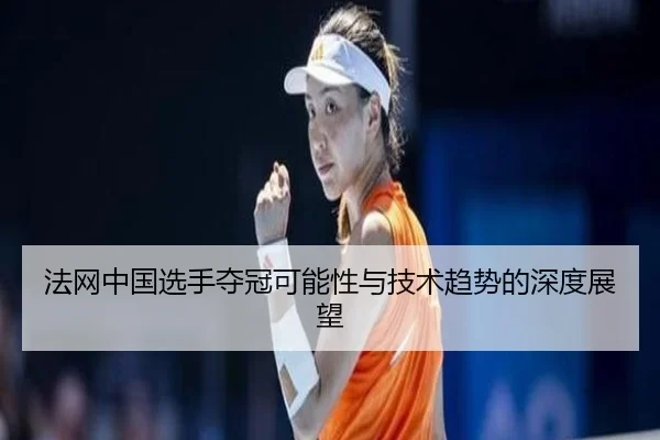 法网中国选手夺冠可能性与技术趋势的深度展望