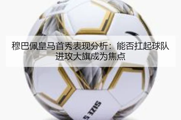 穆巴佩皇马首秀表现分析：能否扛起球队进攻大旗成为焦点