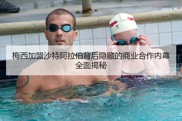 梅西加盟沙特阿拉伯背后隐藏的商业合作内幕全面揭秘