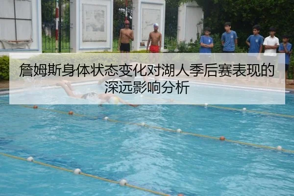 詹姆斯身体状态变化对湖人季后赛表现的深远影响分析